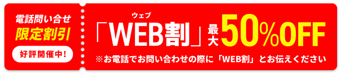 [電話問い合わせ限定割引]好評開催中！「WEB割」最大50％OFF※お電話でのお問い合わせの際に「WEB割」とお伝えください